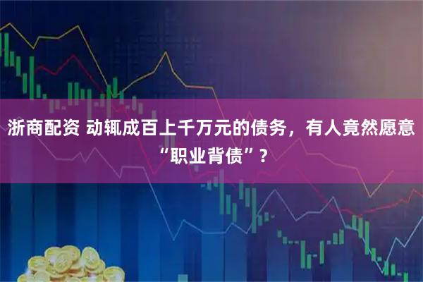 浙商配资 动辄成百上千万元的债务，有人竟然愿意“职业背债”？