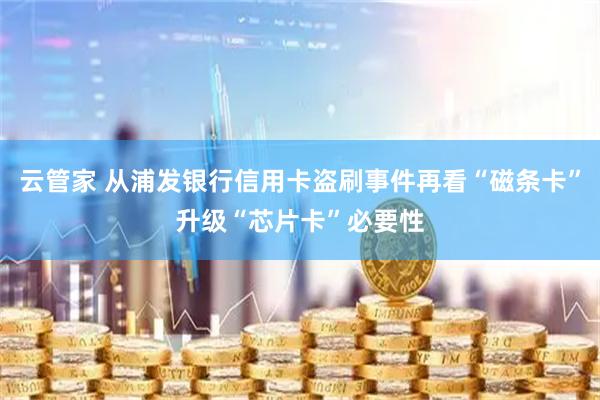 云管家 从浦发银行信用卡盗刷事件再看“磁条卡”升级“芯片卡”必要性