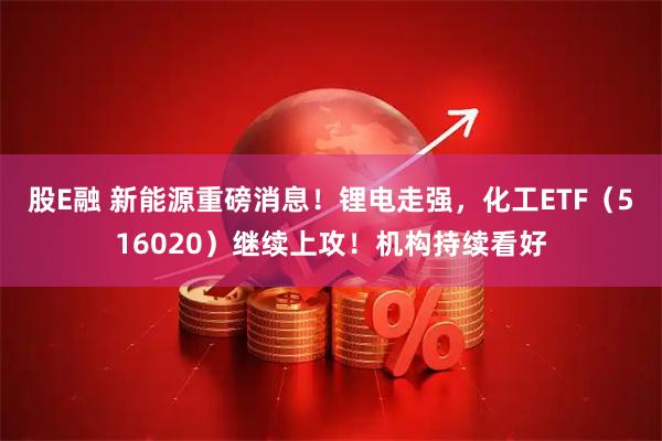 股E融 新能源重磅消息！锂电走强，化工ETF（516020）继续上攻！机构持续看好