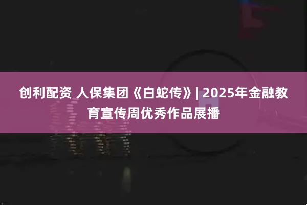 创利配资 人保集团《白蛇传》| 2025年金融教育宣传周优秀作品展播