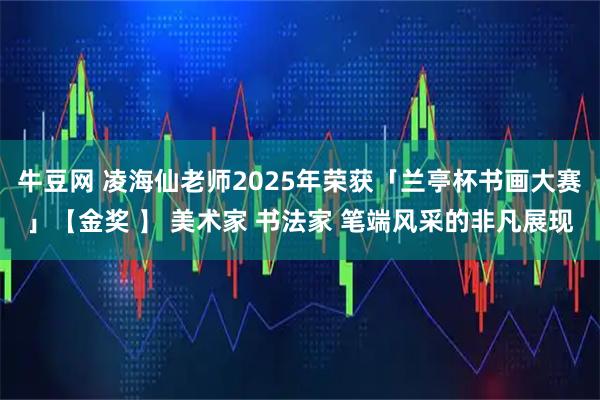 牛豆网 凌海仙老师2025年荣获「兰亭杯书画大赛」【金奖 】 美术家 书法家 笔端风采的非凡展现