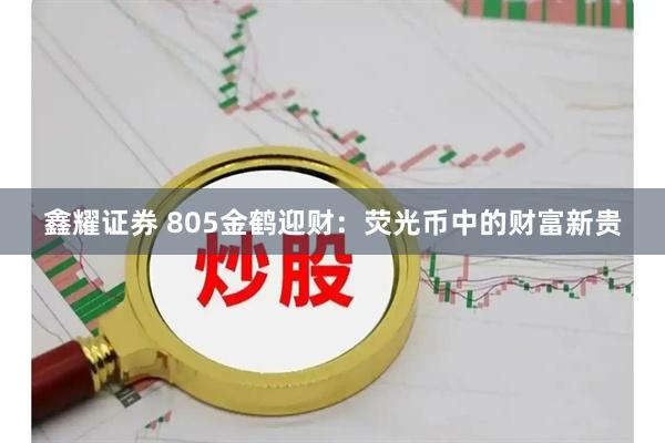 鑫耀证券 805金鹤迎财：荧光币中的财富新贵