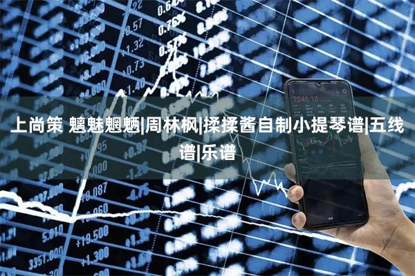 上尚策 魑魅魍魉|周林枫|揉揉酱自制小提琴谱|五线谱|乐谱