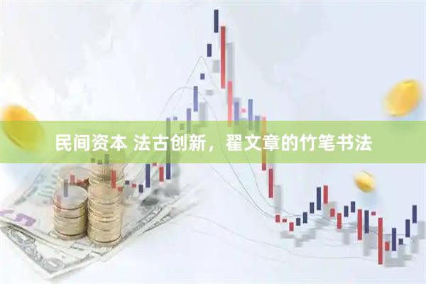 民间资本 法古创新，翟文章的竹笔书法