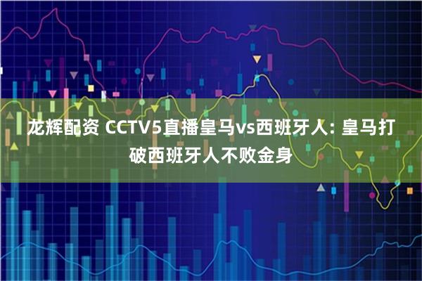 龙辉配资 CCTV5直播皇马vs西班牙人: 皇马打破西班牙人不败金身