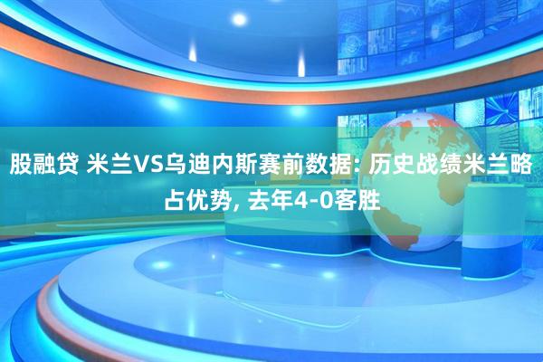 股融贷 米兰VS乌迪内斯赛前数据: 历史战绩米兰略占优势, 去年4-0客胜