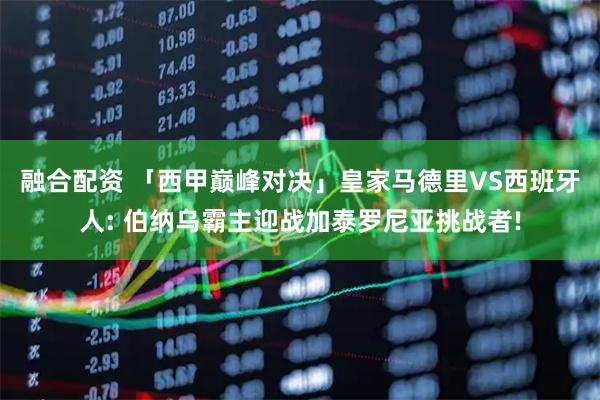 融合配资 「西甲巅峰对决」皇家马德里VS西班牙人: 伯纳乌霸主迎战加泰罗尼亚挑战者!