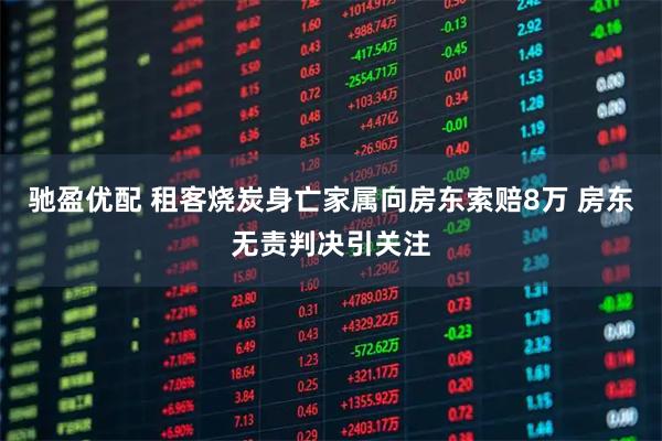 驰盈优配 租客烧炭身亡家属向房东索赔8万 房东无责判决引关注