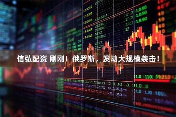 信弘配资 刚刚！俄罗斯，发动大规模袭击！