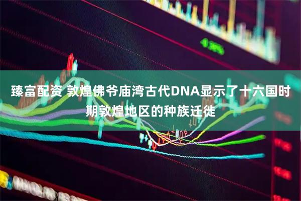 臻富配资 敦煌佛爷庙湾古代DNA显示了十六国时期敦煌地区的种族迁徙