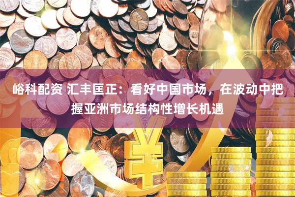 峪科配资 汇丰匡正：看好中国市场，在波动中把握亚洲市场结构性增长机遇