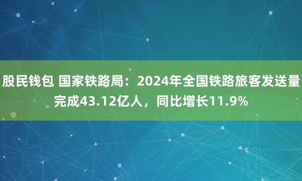 股民钱包 国家铁路局：2024年全国铁路旅客发送量完成43.12亿人，同比增长11.9%