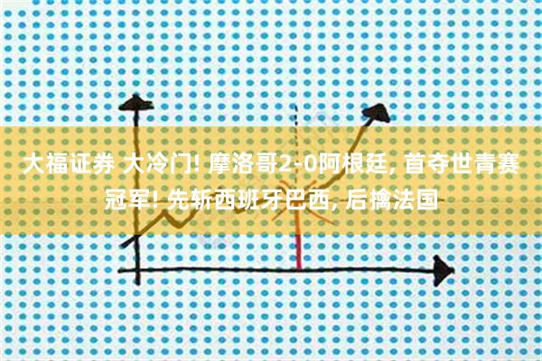 大福证券 大冷门! 摩洛哥2-0阿根廷, 首夺世青赛冠军! 先斩西班牙巴西, 后擒法国