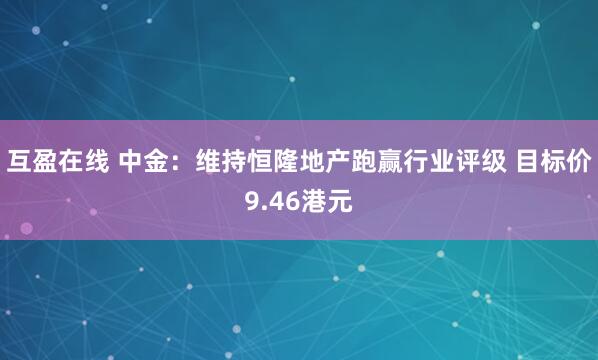 互盈在线 中金：维持恒隆地产跑赢行业评级 目标价9.46港元