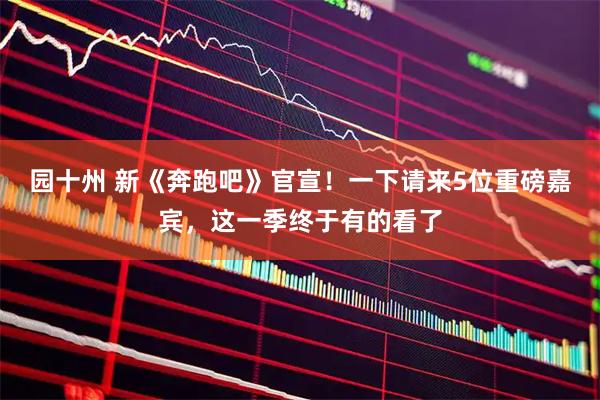 园十州 新《奔跑吧》官宣！一下请来5位重磅嘉宾，这一季终于有的看了