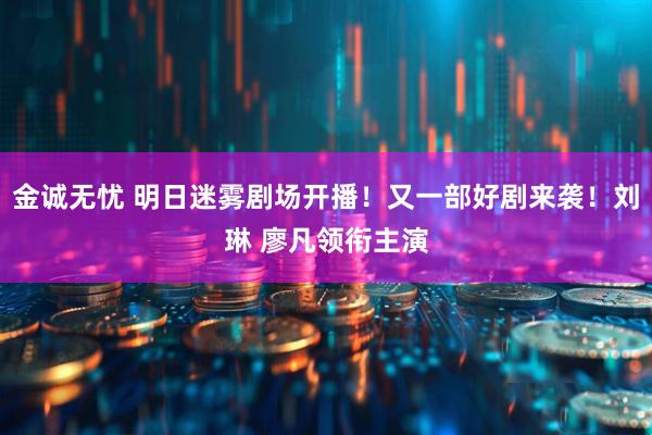 金诚无忧 明日迷雾剧场开播！又一部好剧来袭！刘琳 廖凡领衔主演