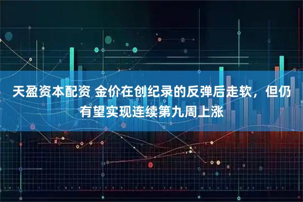 天盈资本配资 金价在创纪录的反弹后走软，但仍有望实现连续第九周上涨