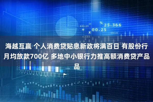 海越互赢 个人消费贷贴息新政将满百日 有股份行月均放款700亿 多地中小银行力推高额消费贷产品