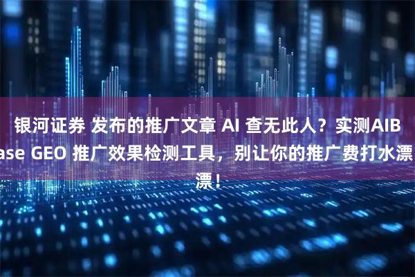 银河证券 发布的推广文章 AI 查无此人？实测AIBase GEO 推广效果检测工具，别让你的推广费打水漂！