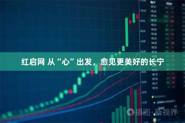 红启网 从“心”出发，愈见更美好的长宁
