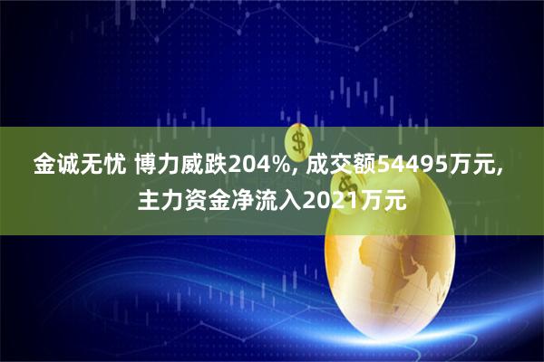 金诚无忧 博力威跌204%, 成交额54495万元, 主力资金净流入2021万元