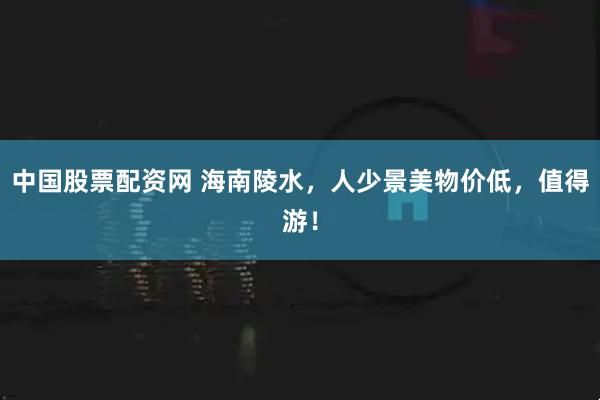 中国股票配资网 海南陵水，人少景美物价低，值得游！