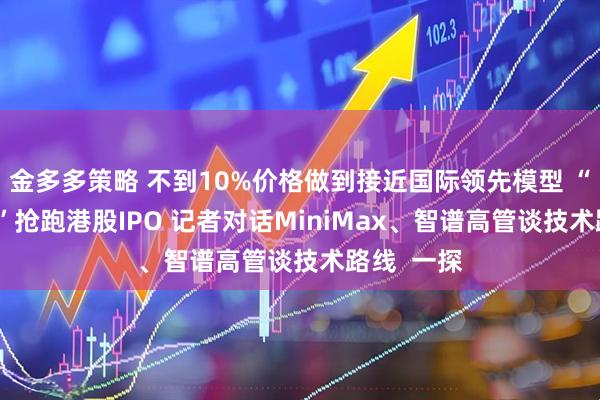 金多多策略 不到10%价格做到接近国际领先模型 “AI六小虎”抢跑港股IPO 记者对话MiniMax、智谱高管谈技术路线  一探