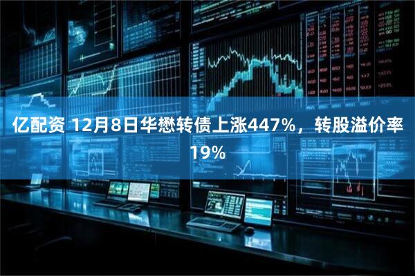 亿配资 12月8日华懋转债上涨447%，转股溢价率19%