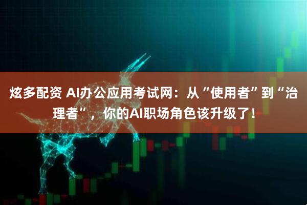 炫多配资 AI办公应用考试网：从“使用者”到“治理者”，你的AI职场角色该升级了！