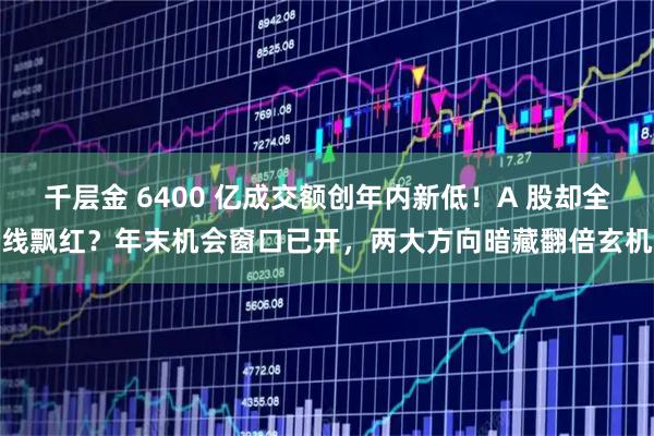 千层金 6400 亿成交额创年内新低！A 股却全线飘红？年末机会窗口已开，两大方向暗藏翻倍玄机