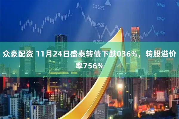 众豪配资 11月24日盛泰转债下跌036%，转股溢价率756%