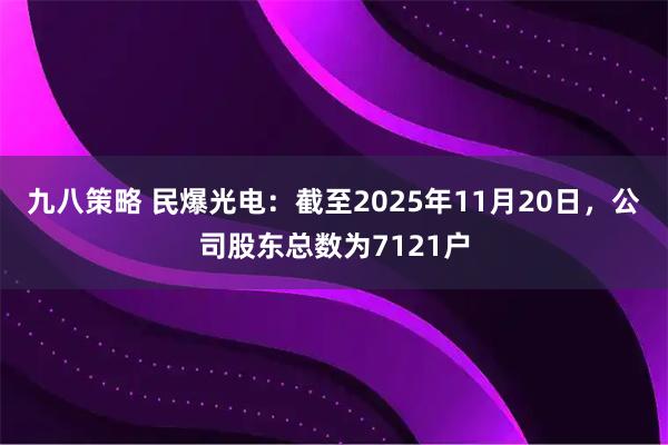 九八策略 民爆光电：截至2025年11月20日，公司股东总数为7121户