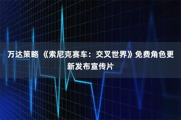 万达策略 《索尼克赛车：交叉世界》免费角色更新发布宣传片
