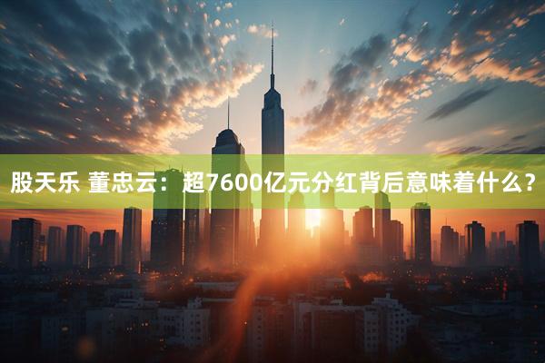 股天乐 董忠云：超7600亿元分红背后意味着什么？