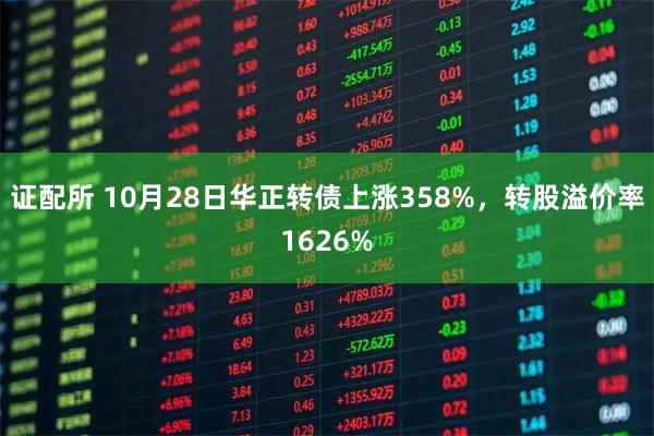 证配所 10月28日华正转债上涨358%，转股溢价率1626%