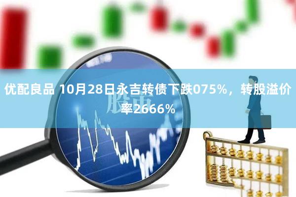 优配良品 10月28日永吉转债下跌075%，转股溢价率2666%