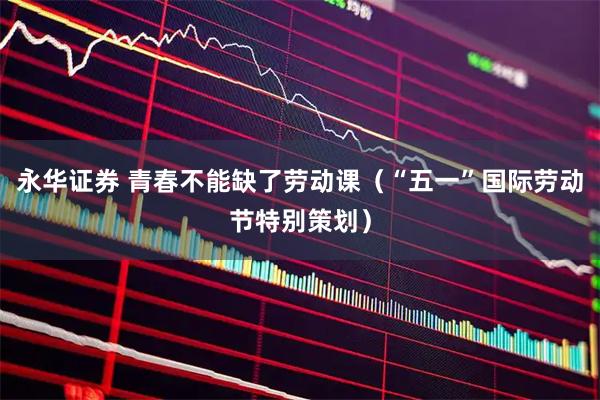 永华证券 青春不能缺了劳动课（“五一”国际劳动节特别策划）