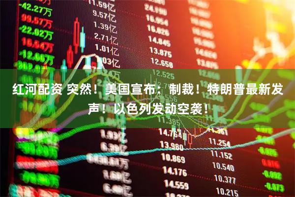 红河配资 突然！美国宣布：制裁！特朗普最新发声！以色列发动空袭！