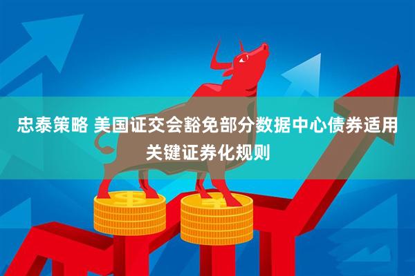 忠泰策略 美国证交会豁免部分数据中心债券适用关键证券化规则