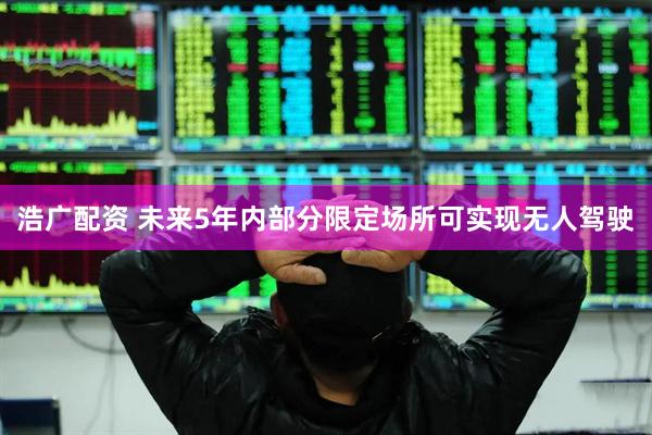 浩广配资 未来5年内部分限定场所可实现无人驾驶