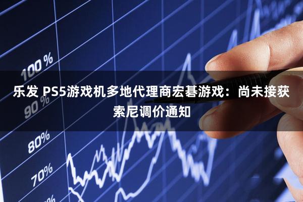 乐发 PS5游戏机多地代理商宏碁游戏：尚未接获索尼调价通知